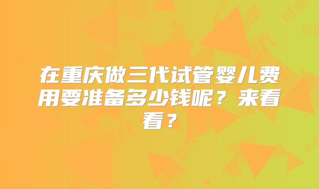 在重庆做三代试管婴儿费用要准备多少钱呢？来看看？