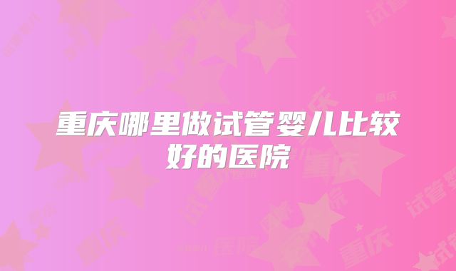 重庆哪里做试管婴儿比较好的医院