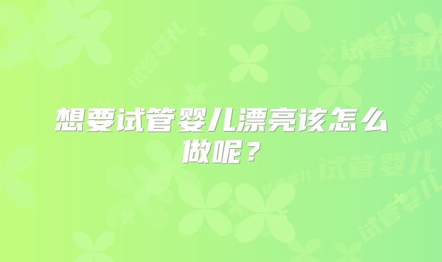 想要试管婴儿漂亮该怎么做呢？