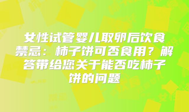 女性试管婴儿取卵后饮食禁忌:柿子饼可否食用?解答带给您关于能否吃柿子饼的问题