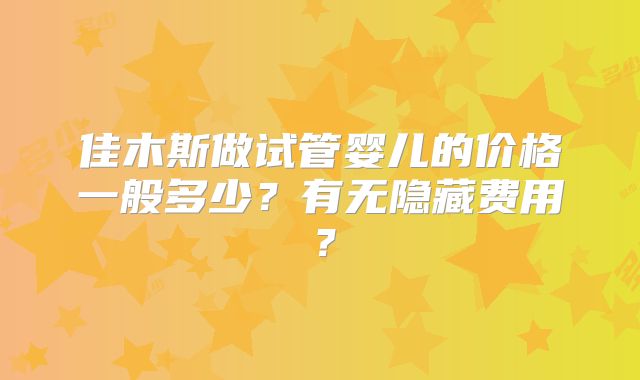 佳木斯做试管婴儿的价格一般多少？有无隐藏费用？