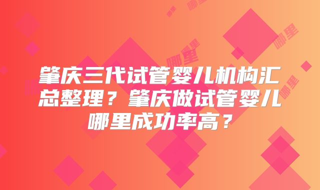 肇庆三代试管婴儿机构汇总整理？肇庆做试管婴儿哪里成功率高？