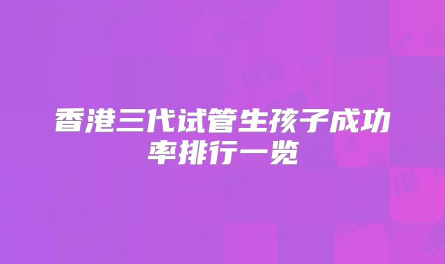 香港三代试管生孩子成功率排行一览