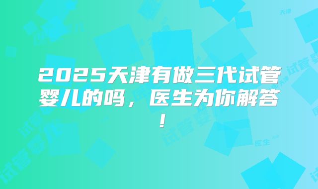 2025天津有做三代试管婴儿的吗，医生为你解答！
