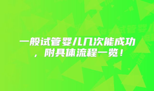 一般试管婴儿几次能成功，附具体流程一览！