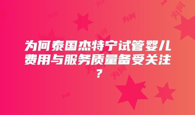 为何泰国杰特宁试管婴儿费用与服务质量备受关注?