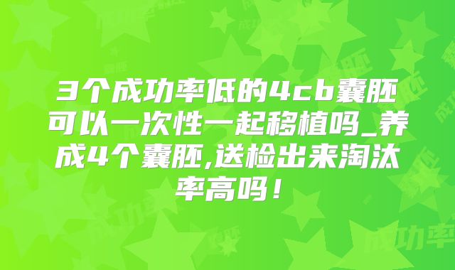 3个成功率低的4cb囊胚可以一次性一起移植吗_养成4个囊胚,送检出来淘汰率高吗！