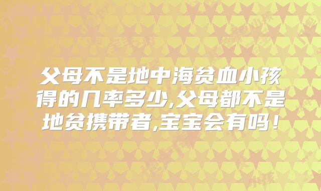 父母不是地中海贫血小孩得的几率多少,父母都不是地贫携带者,宝宝会有吗！