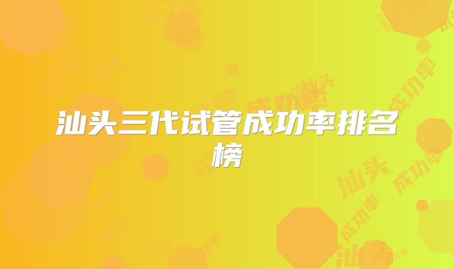 汕头三代试管成功率排名榜