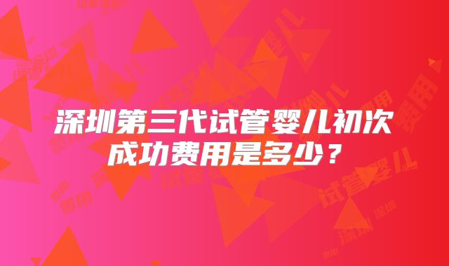 深圳第三代试管婴儿初次成功费用是多少?