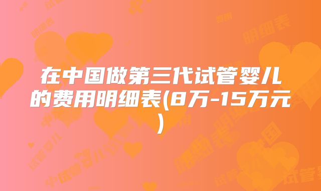 在中国做第三代试管婴儿的费用明细表(8万-15万元)