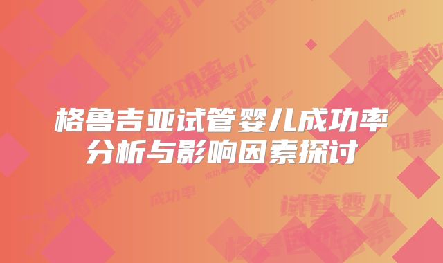 格鲁吉亚试管婴儿成功率分析与影响因素探讨