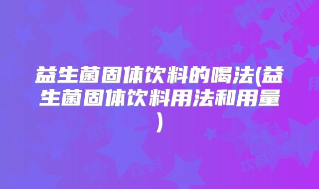 益生菌固体饮料的喝法(益生菌固体饮料用法和用量)