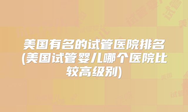 美国有名的试管医院排名(美国试管婴儿哪个医院比较高级别)