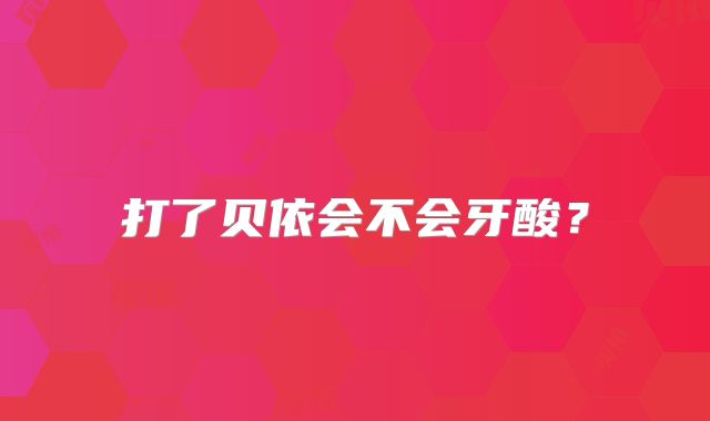 打了贝依会不会牙酸？