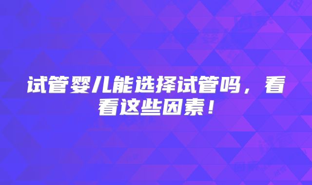 试管婴儿能选择试管吗,看看这些因素!
