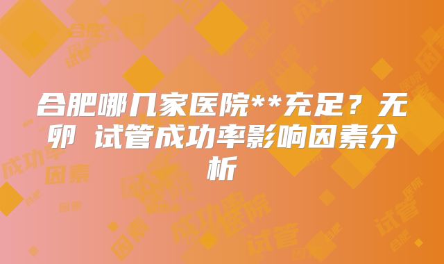 合肥哪几家医院**充足?无卵�试管成功率影响因素分析