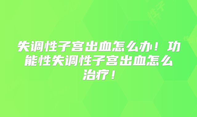 失调性子宫出血怎么办!功能性失调性子宫出血怎么治疗!