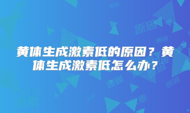 黄体生成激素低的原因?黄体生成激素低怎么办?