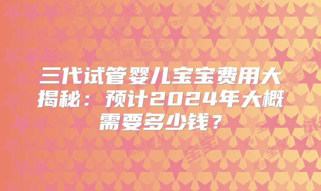三代试管婴儿宝宝费用大揭秘：预计2024年大概需要多少钱？