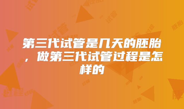 第三代试管是几天的胚胎，做第三代试管过程是怎样的