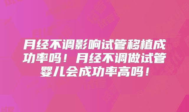 月经不调影响试管移植成功率吗！月经不调做试管婴儿会成功率高吗！