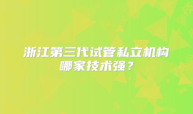 浙江第三代试管私立机构哪家技术强?