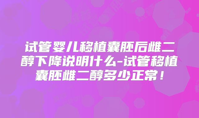试管婴儿移植囊胚后雌二醇下降说明什么-试管移植囊胚雌二醇多少正常!
