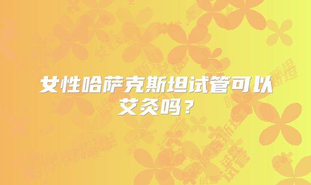 女性哈萨克斯坦试管可以艾灸吗？