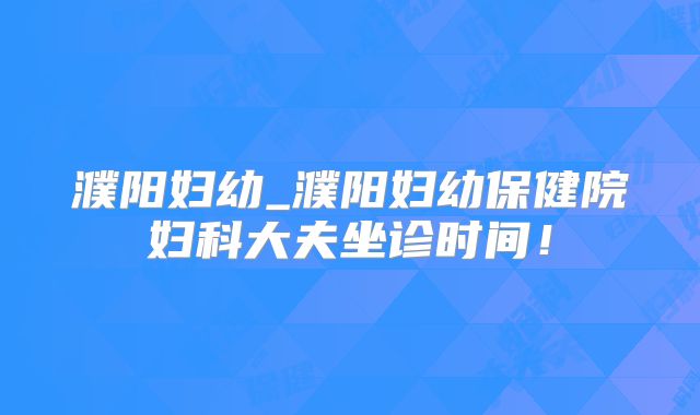 濮阳妇幼_濮阳妇幼保健院妇科大夫坐诊时间!