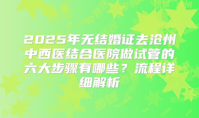 2025年无结婚证去沧州中西医结合医院做试管的六大步骤有哪些？流程详细解析