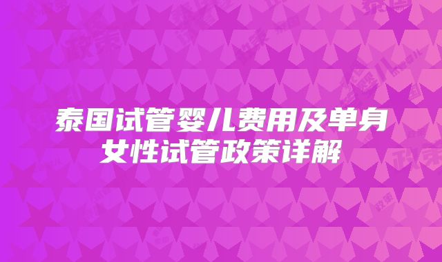泰国试管婴儿费用及单身女性试管政策详解