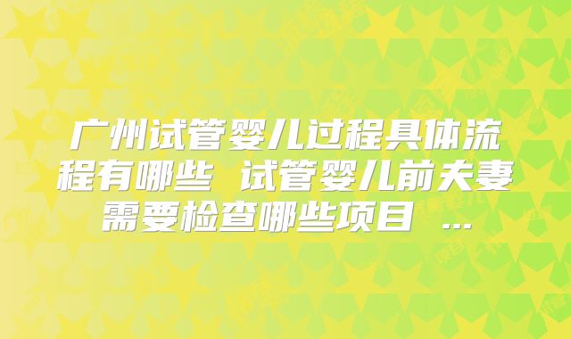 广州试管婴儿过程具体流程有哪些 试管婴儿前夫妻需要检查哪些项目 ...