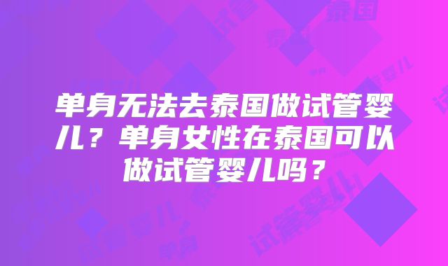 单身无法去泰国做试管婴儿?单身女性在泰国可以做试管婴儿吗?