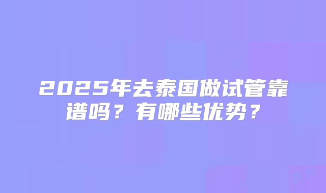 2025年去泰国做试管靠谱吗?有哪些优势?