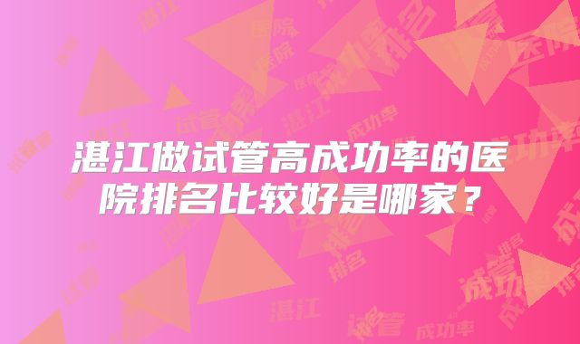 湛江做试管高成功率的医院排名比较好是哪家?