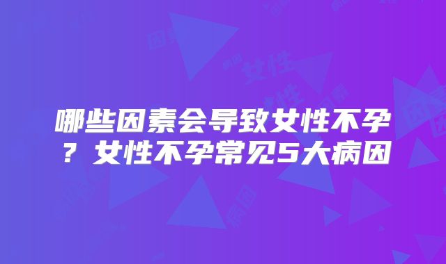哪些因素会导致女性不孕?女性不孕常见5大病因