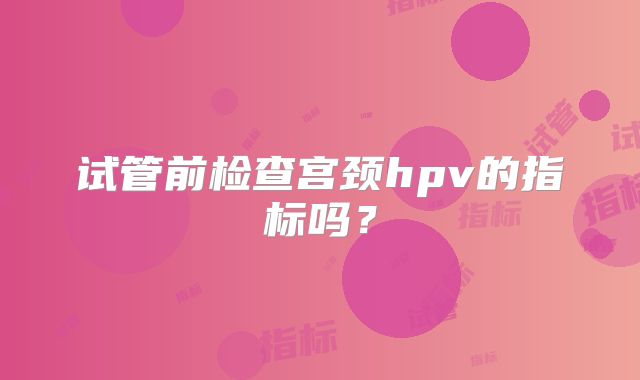 试管前检查宫颈hpv的指标吗？