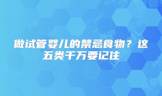 做试管婴儿的禁忌食物？这五类千万要记住