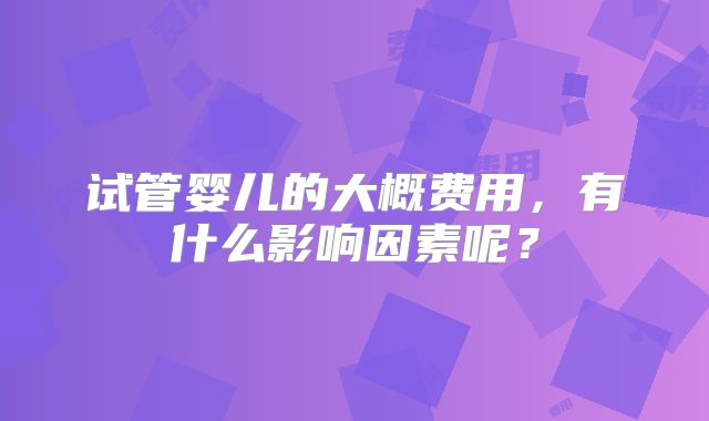 试管婴儿的大概费用，有什么影响因素呢？