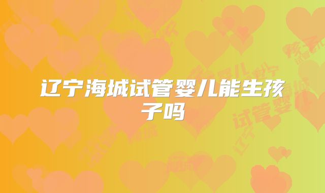 辽宁海城试管婴儿能生孩子吗