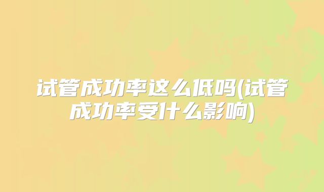 试管成功率这么低吗(试管成功率受什么影响)