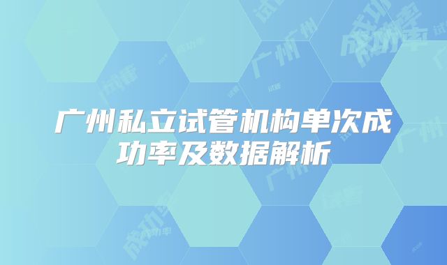 广州私立试管机构单次成功率及数据解析