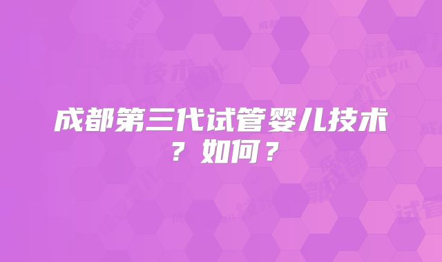 成都第三代试管婴儿技术?如何?