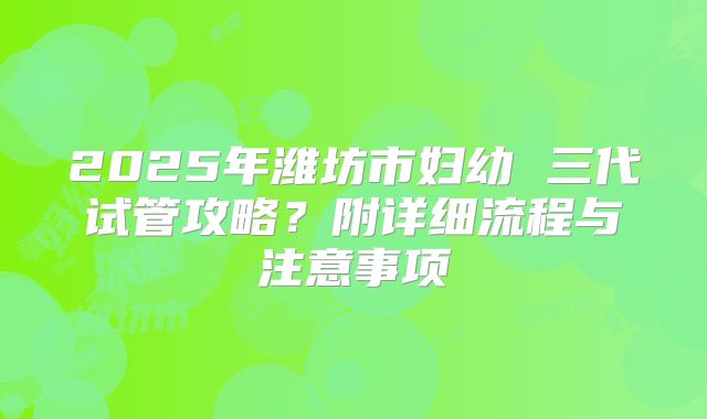 2025年潍坊市妇幼 三代试管攻略?附详细流程与注意事项