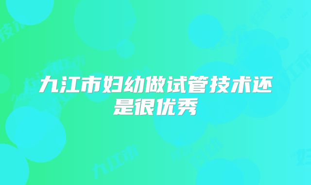 九江市妇幼做试管技术还是很优秀