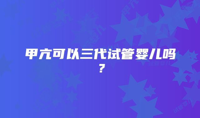 甲亢可以三代试管婴儿吗?