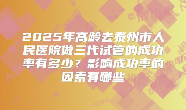 2025年高龄去泰州市人民医院做三代试管的成功率有多少？影响成功率的因素有哪些