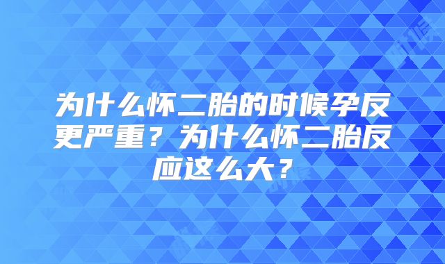 为什么怀二胎的时候孕反更严重？为什么怀二胎反应这么大？