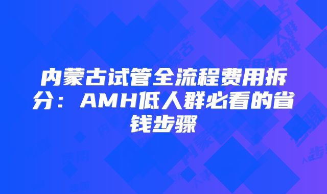 内蒙古试管全流程费用拆分：AMH低人群必看的省钱步骤